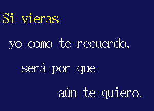 Si vieras

yo como te recuerdo,

sera por que

aUn te quiero.