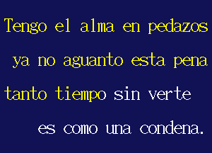 Tengo el alma en pedazos
ya no aguanto esta pena
tanto tiempo Sin verte

0 COIIIO UHEl condena.