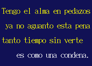 Tengo el alma en pedazos
ya no aguanto esta pena
tanto tiempo Sin verte

0 COIIIO UHEl condena.