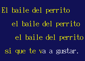 E1 baile del perrito
el baile del perrito
el baile del perrito
Si que te va a gustm.