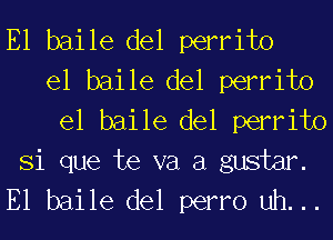 E1 baile del perrito
el baile del perrito
el baile del perrito
Si que te va a gustm.
E1 baile del perm uh. ..