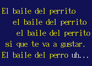 E1 baile del perrito
el baile del perrito
el baile del perrito
Si que te va a gustm.
E1 baile del perm uh. ..