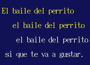 E1 baile del perrito
el baile del perrito
el baile del perrito
Si que te va a gustm.