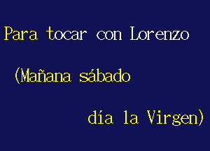 Para tocar con Lorenzo

(Ma ana sabado

dia la Virgen)