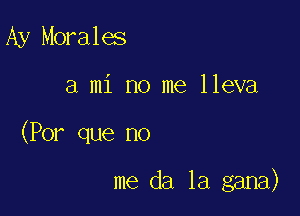 Ay Morales

a mi no me lleva

(Por que no

me da 1a gana)
