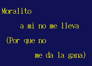 Moralito

a mi no me lleva

(Por que no

me da 1a gana)