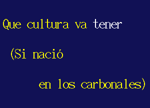 Que cultura va tener

(Si nacio

en los carbonales)