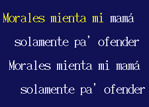 Morales mienta mi mama
solamente pa ofender
Morales mienta mi mama

solamente pa ofender