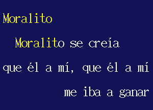 Moralito

Moralito se creia

que 1 a mi, que 1 a mi

me iba a ganar