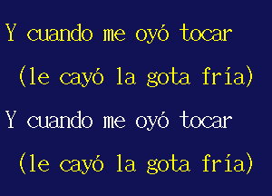 Y cuando me oyo tocar
(le cayo 1a gota fria)
Y cuando me oyo tocar

(le cayo la gota fria)