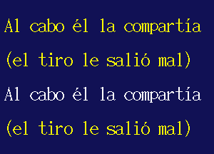 A1 cabo 1 la compartia
(el tiro le salib mal)
A1 cabo 1 la compartia

(el tiro le salib mal)