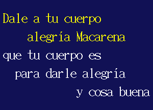 Dale a tu cuerpo
alegria Macarena

que tu cuerpo es
para darle alegria
y cosa buena