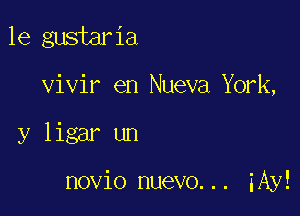 le gustaria
vivir en Nueva Y0 k,

y ligar un

novio nuevo... iAy!