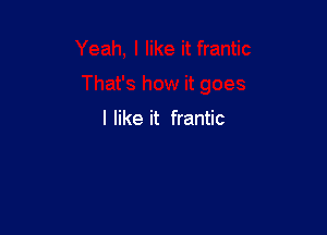 I like it frantic