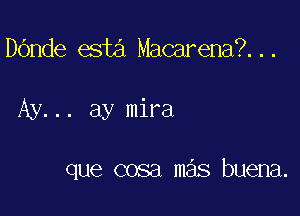 DOnde esta Macarena?...

Ay... ay mira

que cosa m s buena.