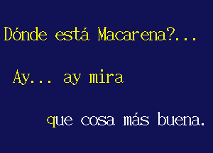 DOnde esta Macarena?...

Ay... ay mira

que cosa m s buena.