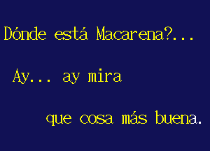 DOnde esta Macarena?...

Ay... ay mira

que cosa m s buena.