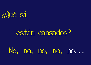 gQu Si

estan cansados?

No, no, no, no, no...