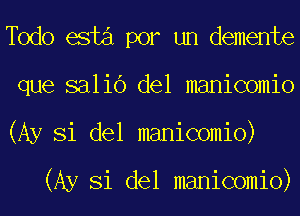 deo esta por un demente
que salib del manicomio
(Ay Si del manicomio)

(Ay Si del manicomio)