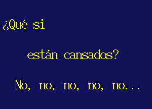 gQu Si

estan cansados?

No, no, no, no, no...