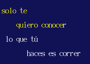 solo te

quiero conocer

lo que tu

haces es correr