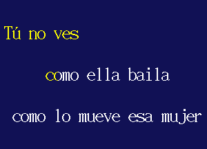 Tu no ves

como ella baila

como lo mueve esa mujer