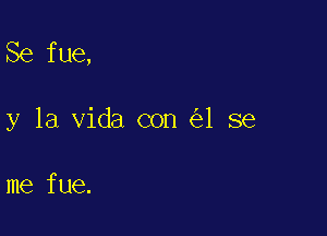 Se fue,

y la Vida con 1 se

me fue.