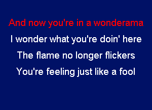 I wonder what you're doin' here
The flame no longer flickers

You're feeling just like a fool