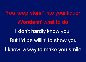 I don't hardly know you,

But I'd be willin' to show you

I know a way to make you smile