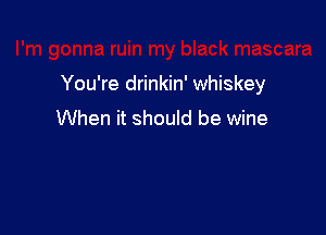 You're drinkin' whiskey

When it should be wine