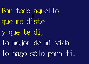 Por todo aquello
que me diste

y que te di,
lo mejor de mi Vida
10 hago 3010 para ti.