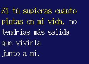 Si tu supieras cuanto
pintas en mi Vida, no
tendrias mas salida
que vivirla

junto a mi.