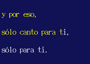 y P0? 330,

SOIO canto para ti,

8010 para ti.