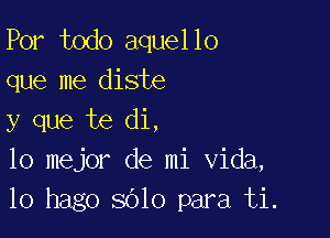 Por todo aquello
que me diste

y que te di,
lo mejor de mi Vida,
10 hago 3010 para ti.