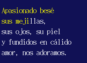 Apasionado bes
sus mejillas,

sus ojos, su piel
y fundidos en Calido
amor, nos adoramos.