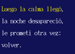 Luego 1a calma llego,

la noche desaparecib,
le prometi otra vezz

volver.