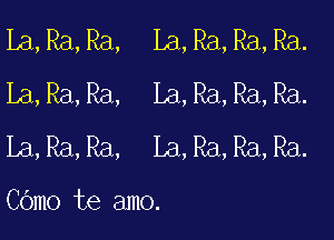 La,Ra,Ra, La,Ra,Ra,Ra.
La,Ra,Ra, La,Ra,Ra,Ra.

La,Ra,Ra, La,Ra,Ra,Ra.

COmo te amo.