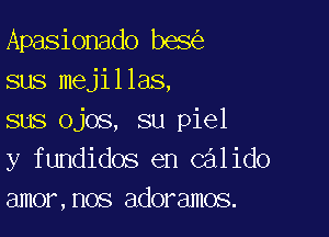 Apasionado bes
sus mejillas,

sus ojos, su piel
y fundidos en Calido
amor,nos adoramos.