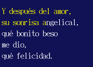 Y despu s del amor,
su sonrisa angelical,
qu bonito beso

me dio,
qu felicidad.