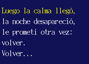 Luego 1a calma llego,
la noche desapareciO,

1e prometi otra vezz
volver.
Volver...