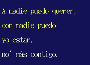 A nadie puedo querer,
con nadie puedo

yo estmz

n0, mas contigo.