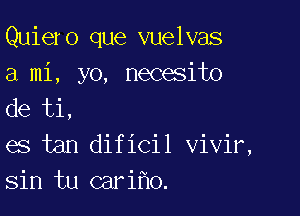 Quiero que vuelvas
a mi, yo, necesito
de ti,

es tan dificil vivir,
sin tu cari o.