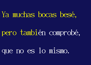 Ya muchas bocas bes ,

pero tambi n comprob ,

que no es lo mismo.