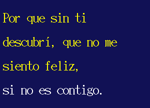 Por que sin ti

descubri, que no me
siento feliz,

Si no es contigo.