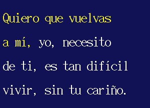 Quiero que vuelvas
a mi, yo, necesito
de ti, es tan dificil

vivir, sin tu cari o.