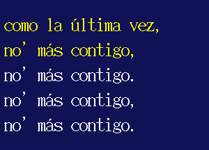 como la altima vez,
no, mas contigo,

no, mas contigo.
no' mas contigo,
n0, mas contigo.