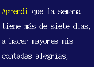 Aprendi que la semana
tiene mas de Siete dias,
a hacer mayores mis

contadas alegrias,