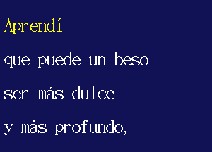 Aprendi
que puede un beso

ser mas dulce

y mas profundo,