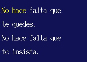 N0 hace falta que
te quedes.

No hace falta que

te insista.