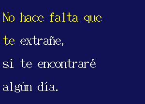 N0 hace falta que

te extra e,
Si te encontrar

algan dia.